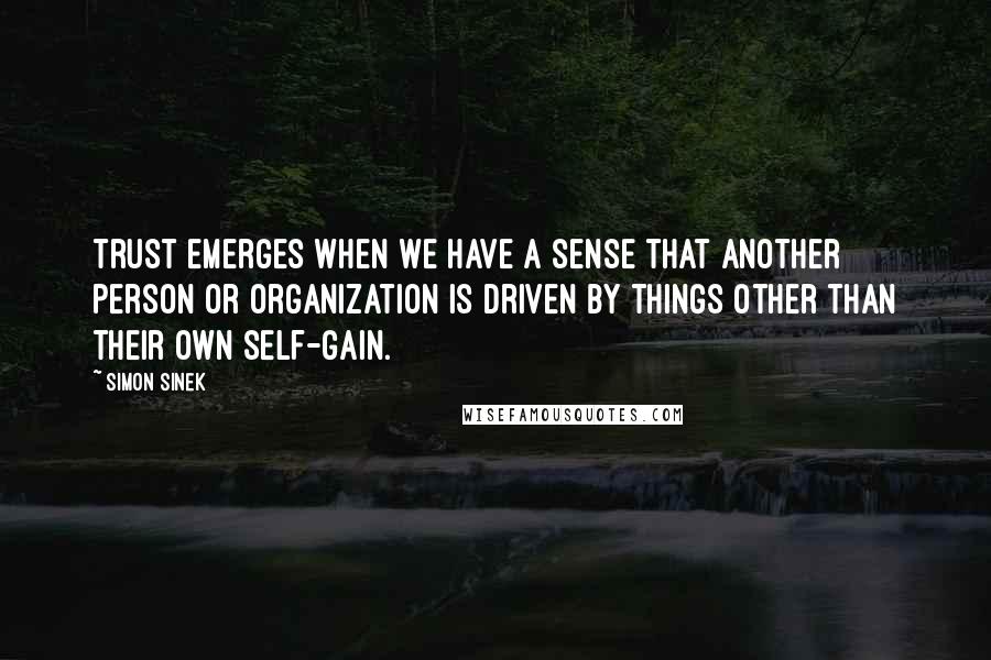 Simon Sinek Quotes: Trust emerges when we have a sense that another person or organization is driven by things other than their own self-gain.