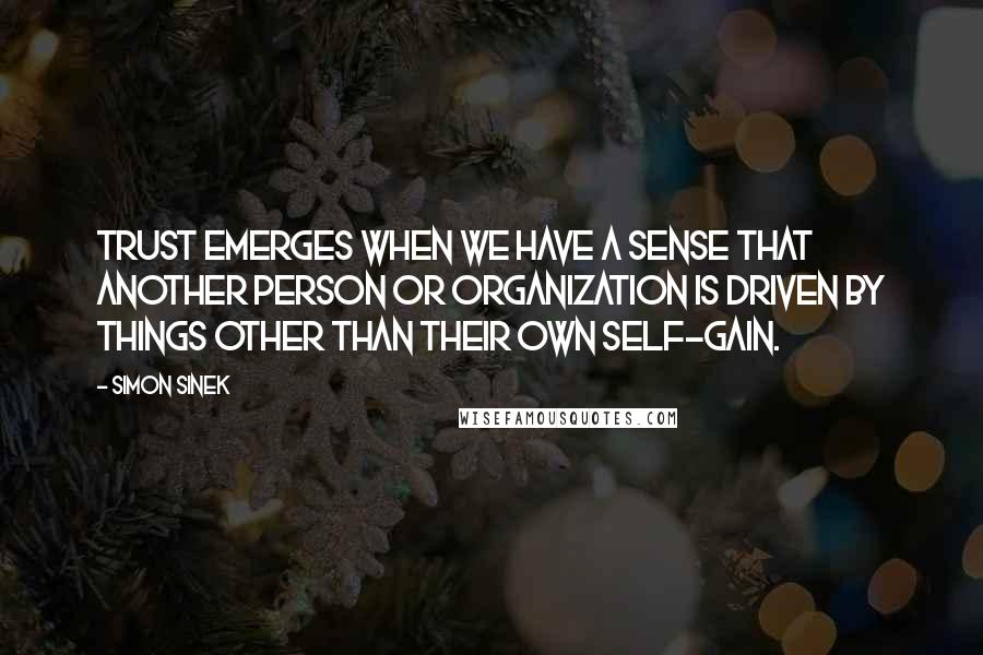 Simon Sinek Quotes: Trust emerges when we have a sense that another person or organization is driven by things other than their own self-gain.