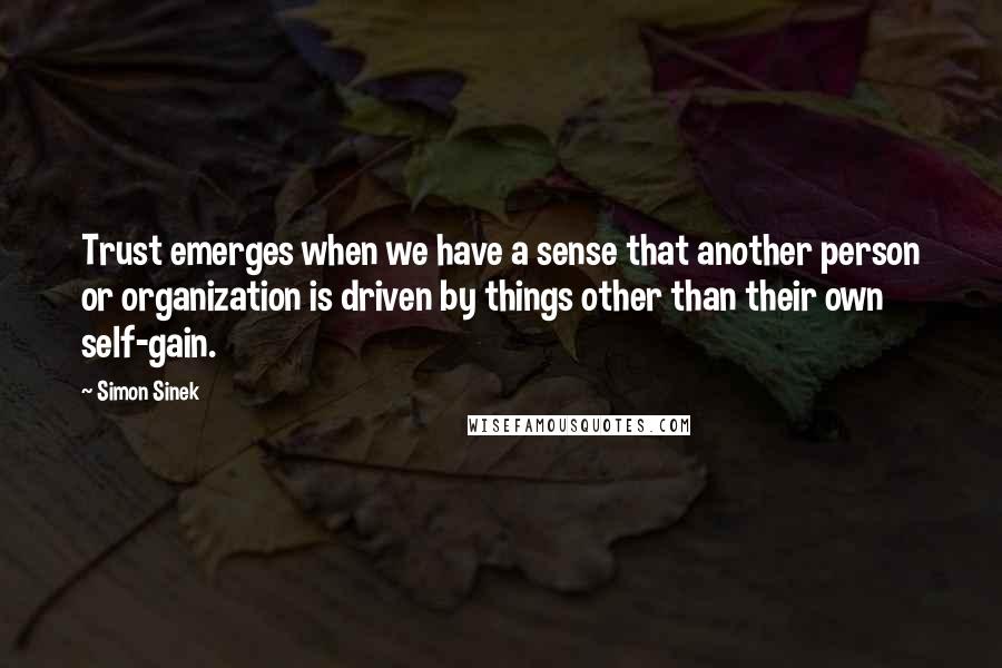 Simon Sinek Quotes: Trust emerges when we have a sense that another person or organization is driven by things other than their own self-gain.