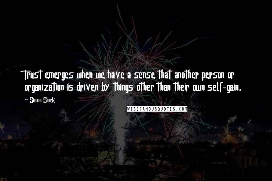 Simon Sinek Quotes: Trust emerges when we have a sense that another person or organization is driven by things other than their own self-gain.