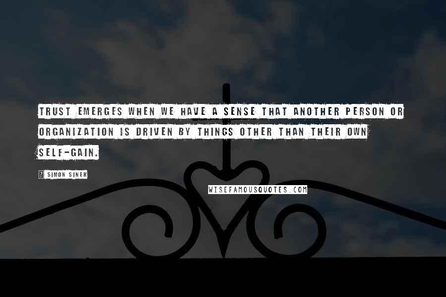 Simon Sinek Quotes: Trust emerges when we have a sense that another person or organization is driven by things other than their own self-gain.