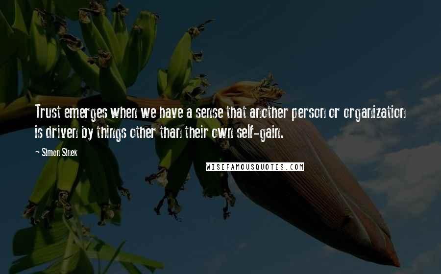 Simon Sinek Quotes: Trust emerges when we have a sense that another person or organization is driven by things other than their own self-gain.