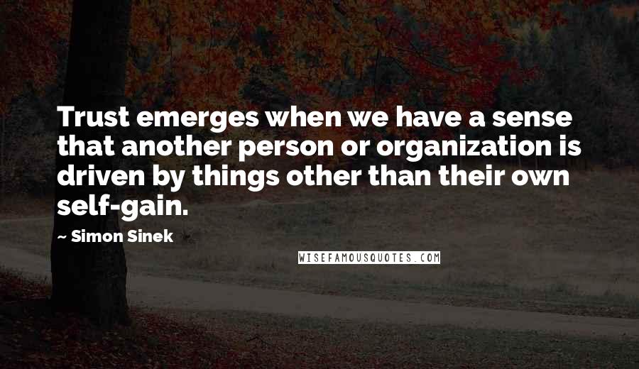 Simon Sinek Quotes: Trust emerges when we have a sense that another person or organization is driven by things other than their own self-gain.