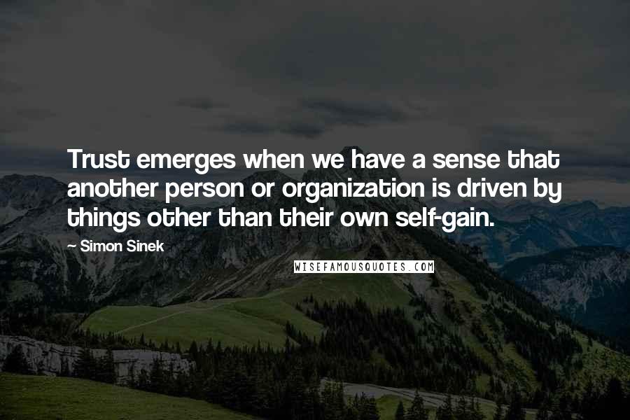 Simon Sinek Quotes: Trust emerges when we have a sense that another person or organization is driven by things other than their own self-gain.