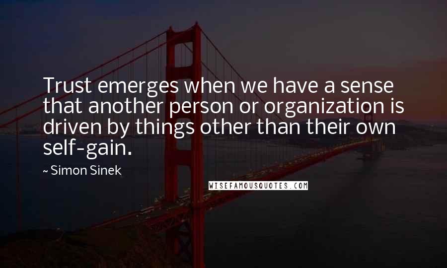 Simon Sinek Quotes: Trust emerges when we have a sense that another person or organization is driven by things other than their own self-gain.