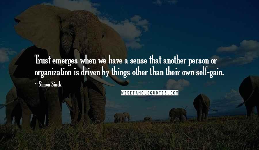 Simon Sinek Quotes: Trust emerges when we have a sense that another person or organization is driven by things other than their own self-gain.