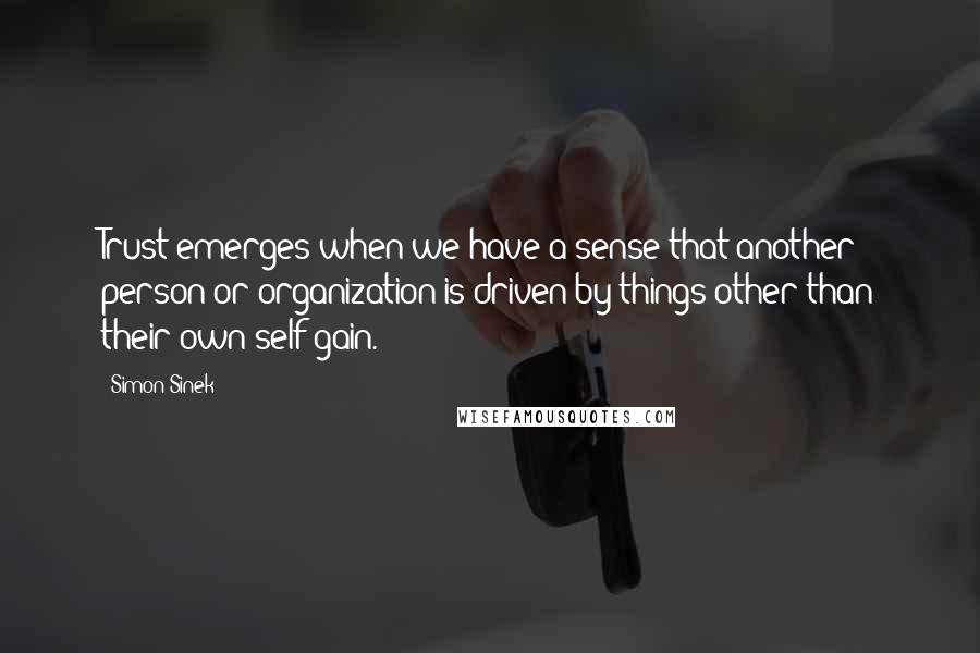 Simon Sinek Quotes: Trust emerges when we have a sense that another person or organization is driven by things other than their own self-gain.