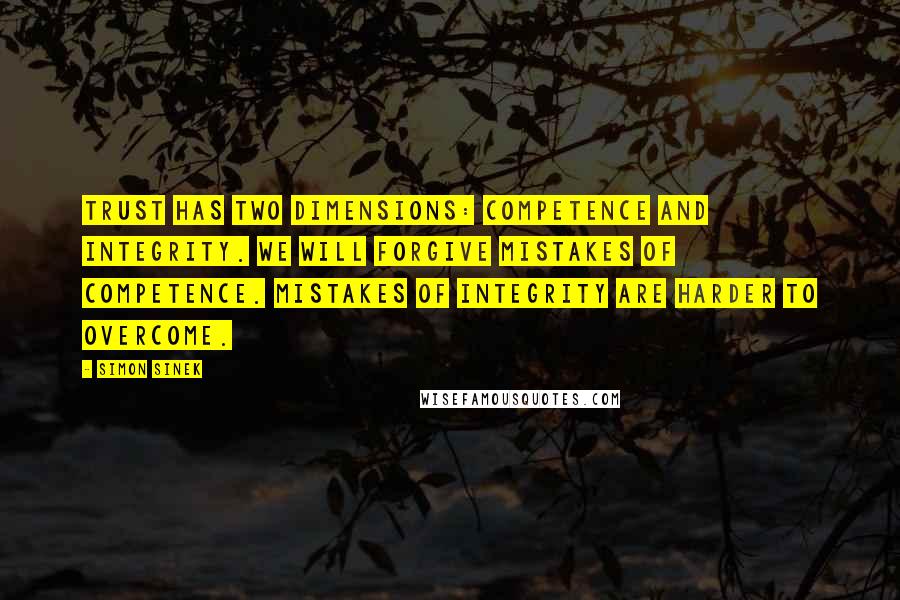 Simon Sinek Quotes: Trust has two dimensions: competence and integrity. We will forgive mistakes of competence. Mistakes of integrity are harder to overcome.