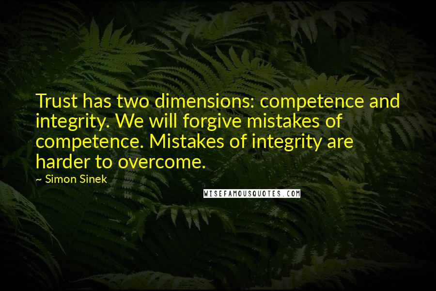 Simon Sinek Quotes: Trust has two dimensions: competence and integrity. We will forgive mistakes of competence. Mistakes of integrity are harder to overcome.