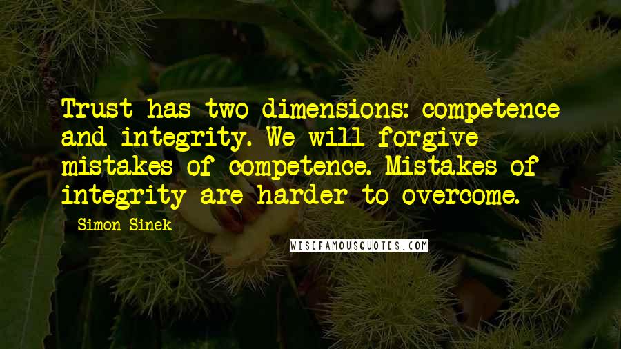 Simon Sinek Quotes: Trust has two dimensions: competence and integrity. We will forgive mistakes of competence. Mistakes of integrity are harder to overcome.