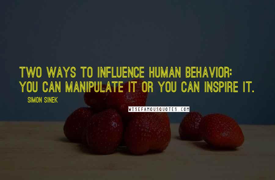 Simon Sinek Quotes: two ways to influence human behavior: you can manipulate it or you can inspire it.