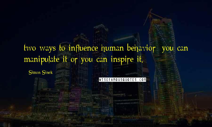 Simon Sinek Quotes: two ways to influence human behavior: you can manipulate it or you can inspire it.