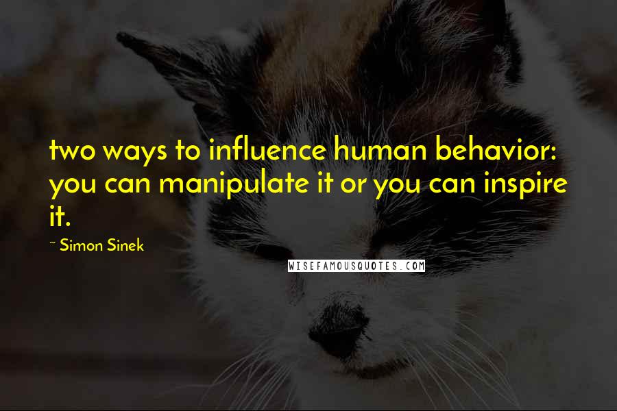 Simon Sinek Quotes: two ways to influence human behavior: you can manipulate it or you can inspire it.