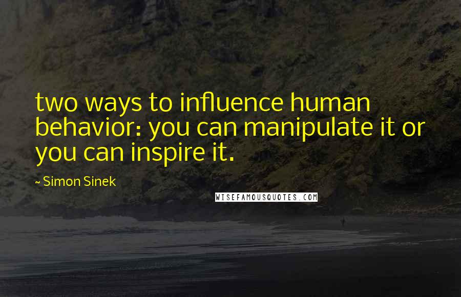 Simon Sinek Quotes: two ways to influence human behavior: you can manipulate it or you can inspire it.