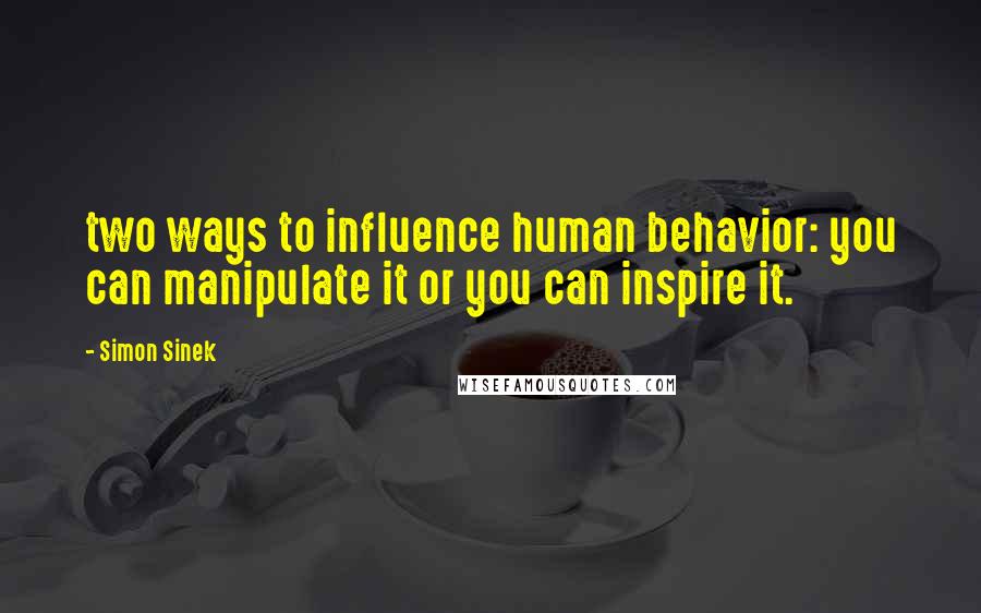 Simon Sinek Quotes: two ways to influence human behavior: you can manipulate it or you can inspire it.