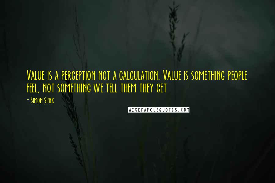 Simon Sinek Quotes: Value is a perception not a calculation. Value is something people feel, not something we tell them they get