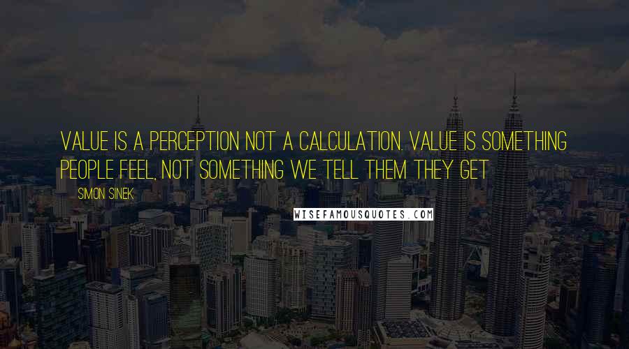 Simon Sinek Quotes: Value is a perception not a calculation. Value is something people feel, not something we tell them they get