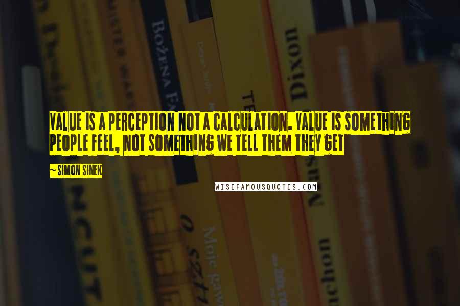 Simon Sinek Quotes: Value is a perception not a calculation. Value is something people feel, not something we tell them they get