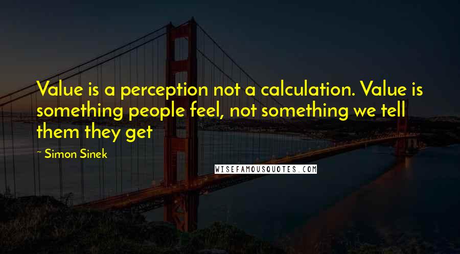 Simon Sinek Quotes: Value is a perception not a calculation. Value is something people feel, not something we tell them they get