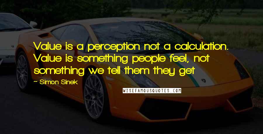 Simon Sinek Quotes: Value is a perception not a calculation. Value is something people feel, not something we tell them they get