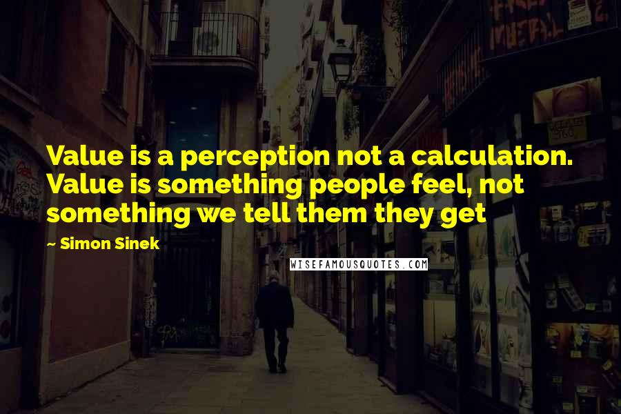 Simon Sinek Quotes: Value is a perception not a calculation. Value is something people feel, not something we tell them they get