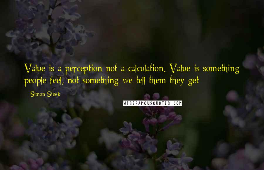 Simon Sinek Quotes: Value is a perception not a calculation. Value is something people feel, not something we tell them they get