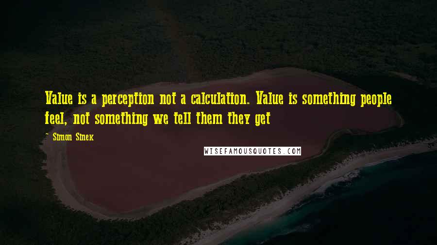 Simon Sinek Quotes: Value is a perception not a calculation. Value is something people feel, not something we tell them they get