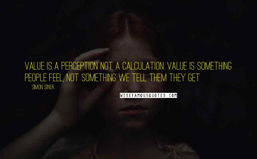 Simon Sinek Quotes: Value is a perception not a calculation. Value is something people feel, not something we tell them they get