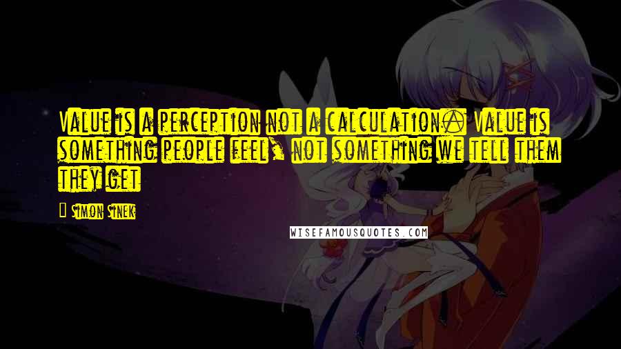 Simon Sinek Quotes: Value is a perception not a calculation. Value is something people feel, not something we tell them they get