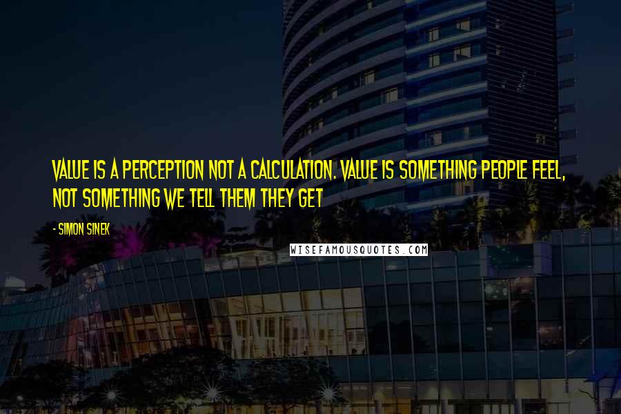 Simon Sinek Quotes: Value is a perception not a calculation. Value is something people feel, not something we tell them they get