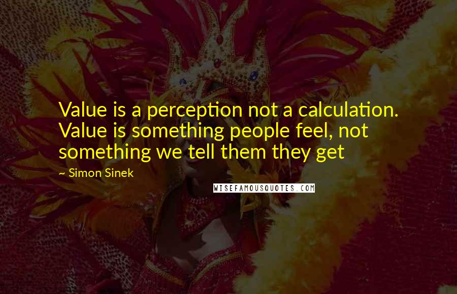 Simon Sinek Quotes: Value is a perception not a calculation. Value is something people feel, not something we tell them they get