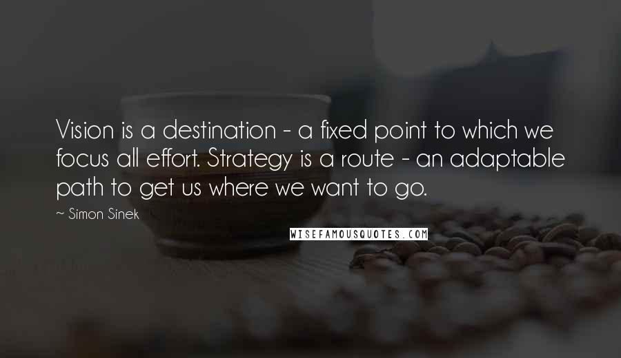 Simon Sinek Quotes: Vision is a destination - a fixed point to which we focus all effort. Strategy is a route - an adaptable path to get us where we want to go.