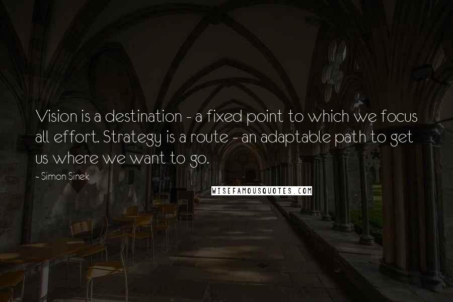 Simon Sinek Quotes: Vision is a destination - a fixed point to which we focus all effort. Strategy is a route - an adaptable path to get us where we want to go.