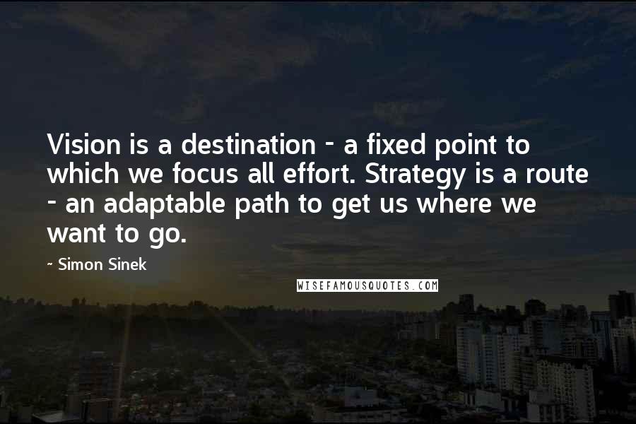 Simon Sinek Quotes: Vision is a destination - a fixed point to which we focus all effort. Strategy is a route - an adaptable path to get us where we want to go.