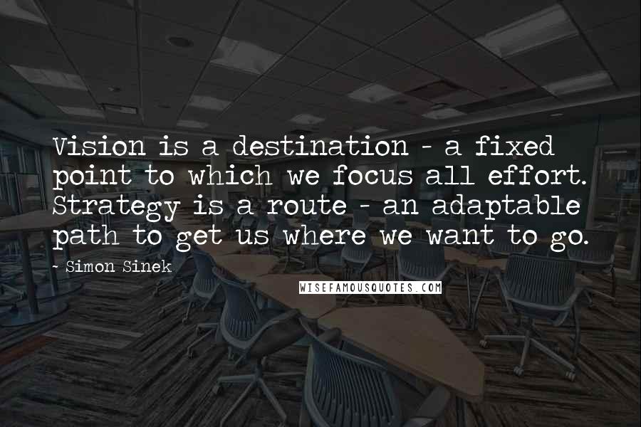 Simon Sinek Quotes: Vision is a destination - a fixed point to which we focus all effort. Strategy is a route - an adaptable path to get us where we want to go.