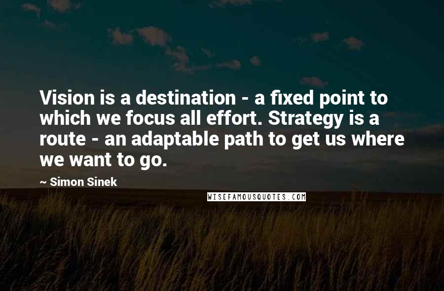 Simon Sinek Quotes: Vision is a destination - a fixed point to which we focus all effort. Strategy is a route - an adaptable path to get us where we want to go.