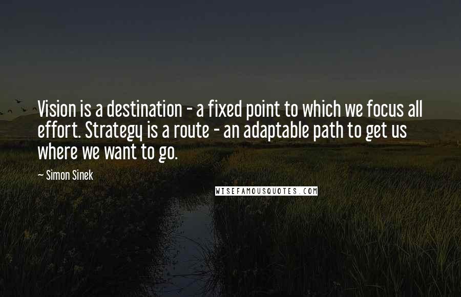 Simon Sinek Quotes: Vision is a destination - a fixed point to which we focus all effort. Strategy is a route - an adaptable path to get us where we want to go.