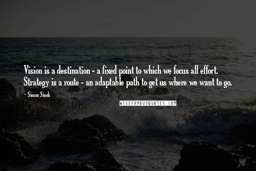 Simon Sinek Quotes: Vision is a destination - a fixed point to which we focus all effort. Strategy is a route - an adaptable path to get us where we want to go.