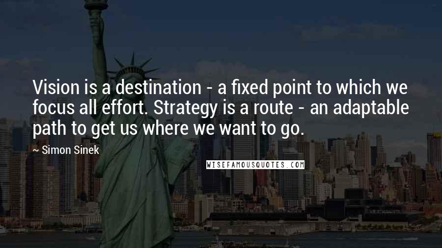 Simon Sinek Quotes: Vision is a destination - a fixed point to which we focus all effort. Strategy is a route - an adaptable path to get us where we want to go.