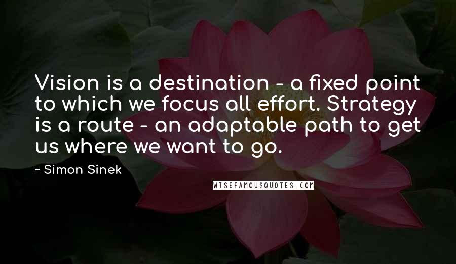 Simon Sinek Quotes: Vision is a destination - a fixed point to which we focus all effort. Strategy is a route - an adaptable path to get us where we want to go.