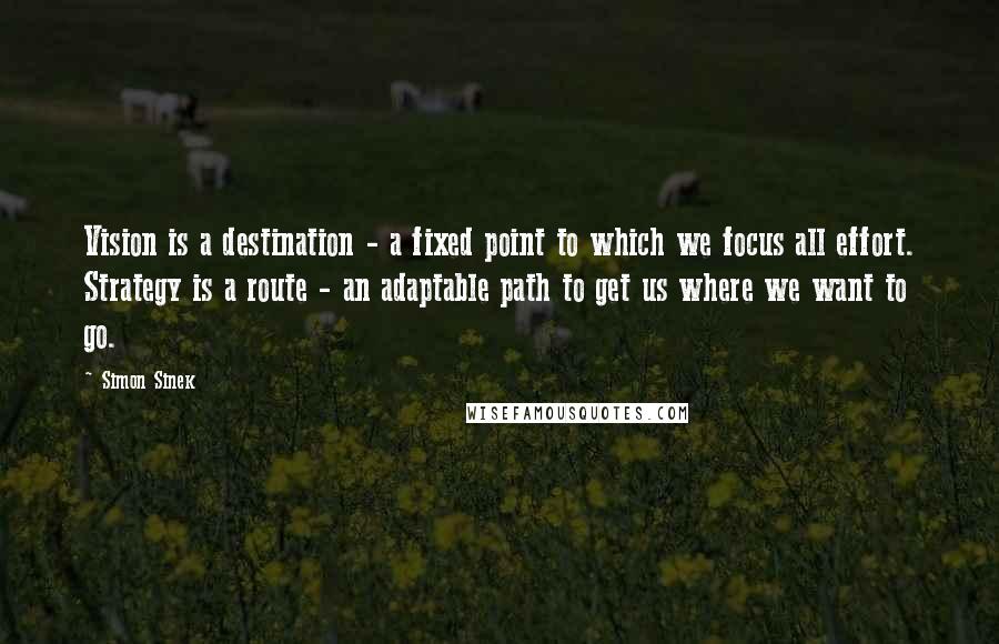 Simon Sinek Quotes: Vision is a destination - a fixed point to which we focus all effort. Strategy is a route - an adaptable path to get us where we want to go.