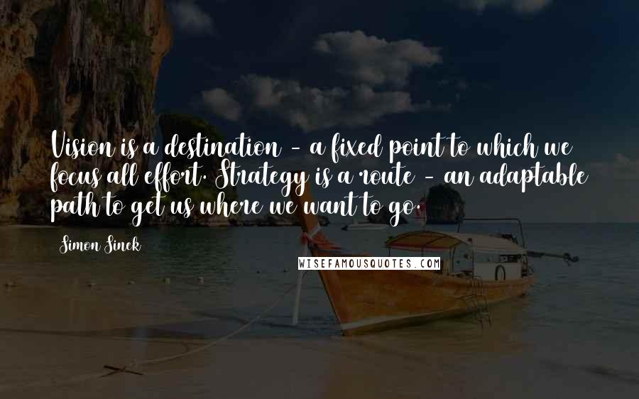 Simon Sinek Quotes: Vision is a destination - a fixed point to which we focus all effort. Strategy is a route - an adaptable path to get us where we want to go.