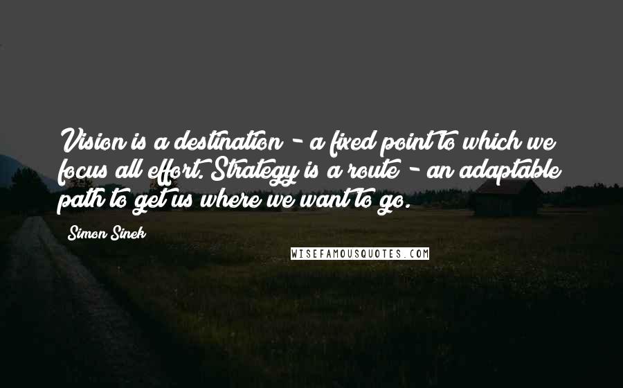 Simon Sinek Quotes: Vision is a destination - a fixed point to which we focus all effort. Strategy is a route - an adaptable path to get us where we want to go.
