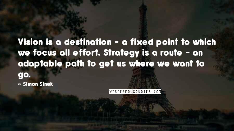 Simon Sinek Quotes: Vision is a destination - a fixed point to which we focus all effort. Strategy is a route - an adaptable path to get us where we want to go.