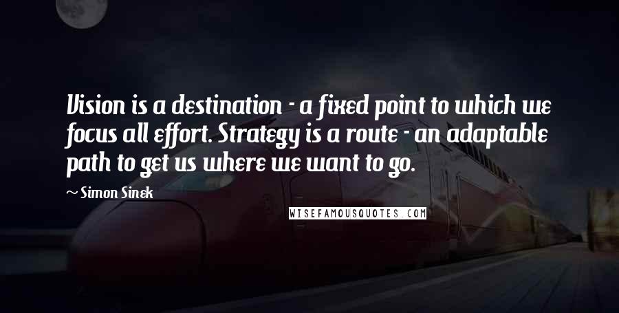 Simon Sinek Quotes: Vision is a destination - a fixed point to which we focus all effort. Strategy is a route - an adaptable path to get us where we want to go.