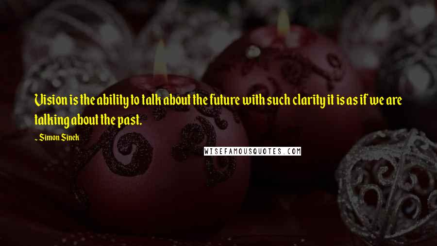 Simon Sinek Quotes: Vision is the ability to talk about the future with such clarity it is as if we are talking about the past.