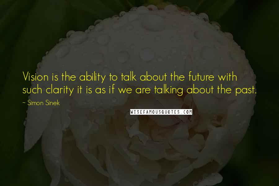 Simon Sinek Quotes: Vision is the ability to talk about the future with such clarity it is as if we are talking about the past.