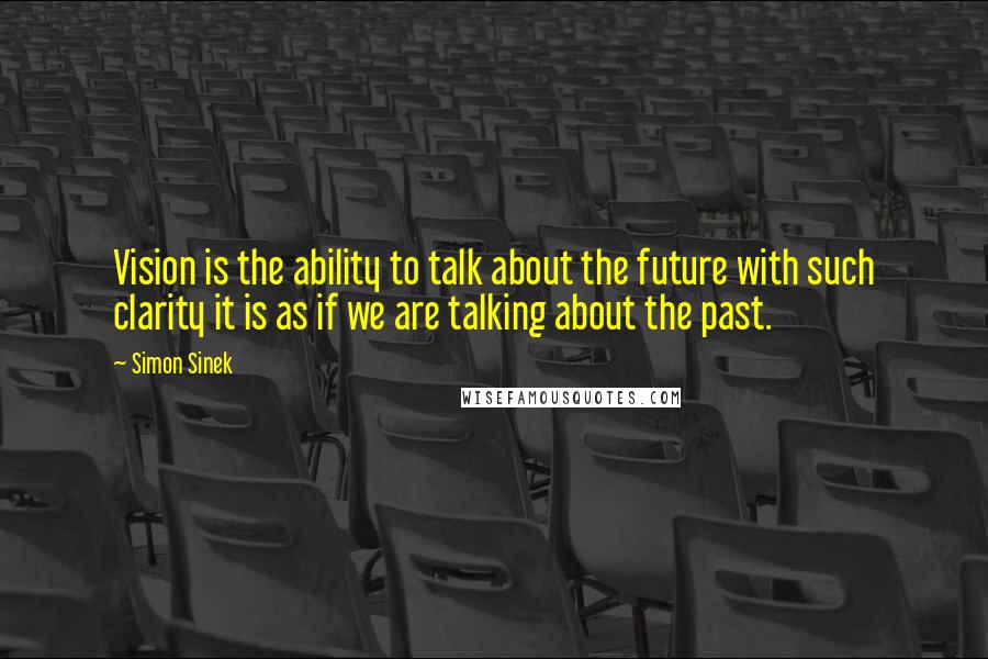 Simon Sinek Quotes: Vision is the ability to talk about the future with such clarity it is as if we are talking about the past.