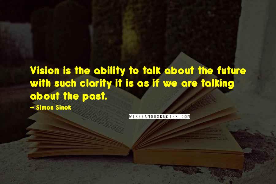 Simon Sinek Quotes: Vision is the ability to talk about the future with such clarity it is as if we are talking about the past.