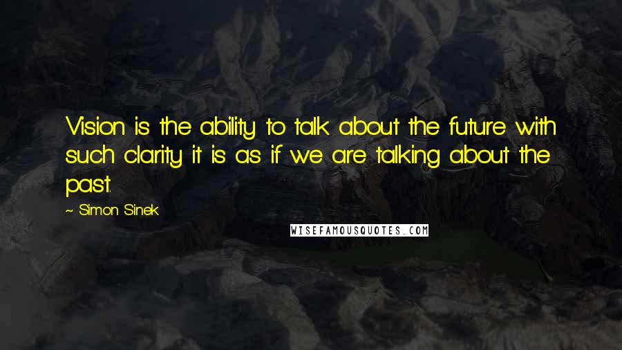 Simon Sinek Quotes: Vision is the ability to talk about the future with such clarity it is as if we are talking about the past.